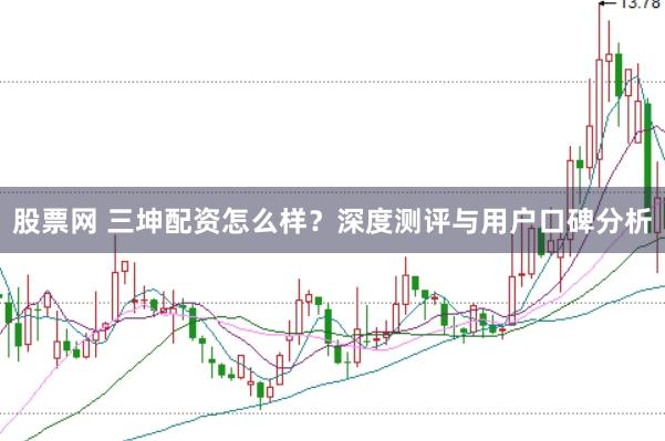股票网 三坤配资怎么样？深度测评与用户口碑分析
