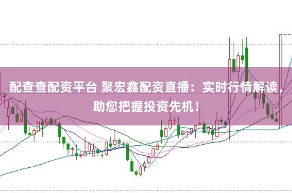 配查查配资平台 聚宏鑫配资直播：实时行情解读，助您把握投资先机！