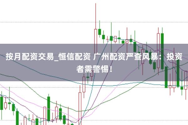 按月配资交易_恒信配资 广州配资严查风暴：投资者需警惕！