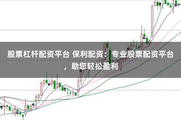 股票杠杆配资平台 保利配资：专业股票配资平台，助您轻松盈利