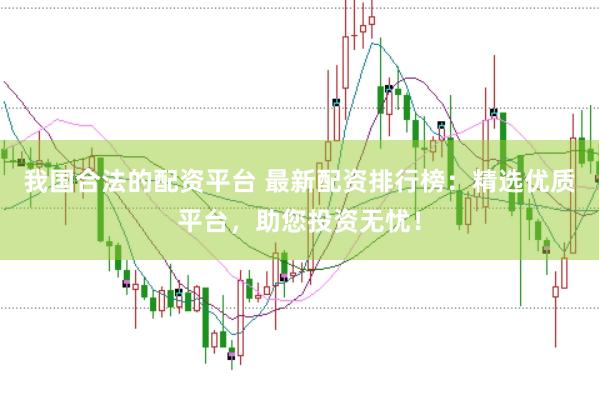 我国合法的配资平台 最新配资排行榜：精选优质平台，助您投资无忧！