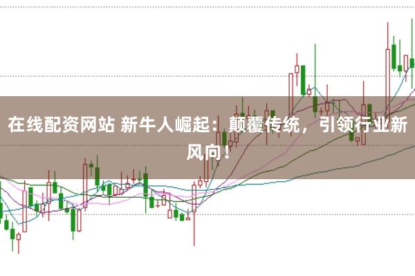 在线配资网站 新牛人崛起：颠覆传统，引领行业新风向！