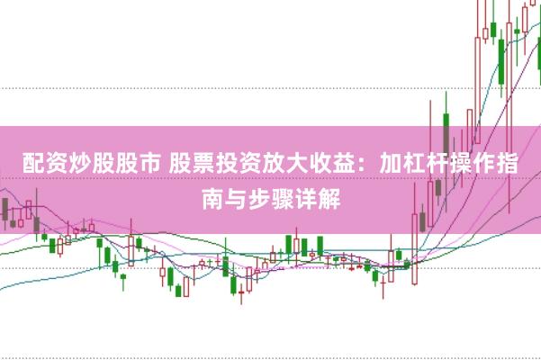 配资炒股股市 股票投资放大收益：加杠杆操作指南与步骤详解