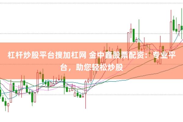 杠杆炒股平台搜加杠网 金中鑫股票配资：专业平台，助您轻松炒股