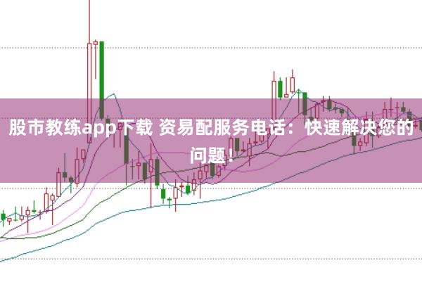 股市教练app下载 资易配服务电话：快速解决您的问题！