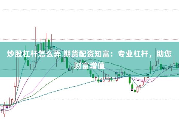 炒股杠杆怎么弄 期货配资知富：专业杠杆，助您财富增值