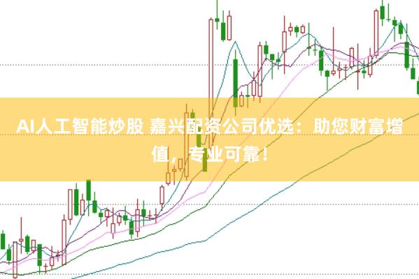 AI人工智能炒股 嘉兴配资公司优选：助您财富增值，专业可靠！