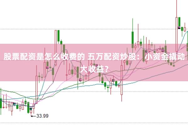 股票配资是怎么收费的 五万配资炒股：小资金撬动大收益？