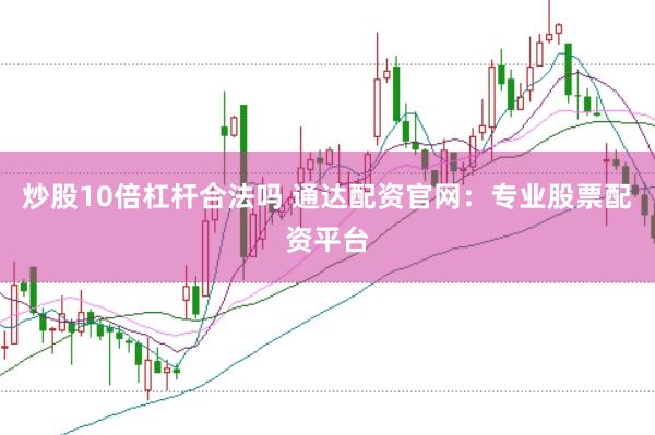 炒股10倍杠杆合法吗 通达配资官网：专业股票配资平台