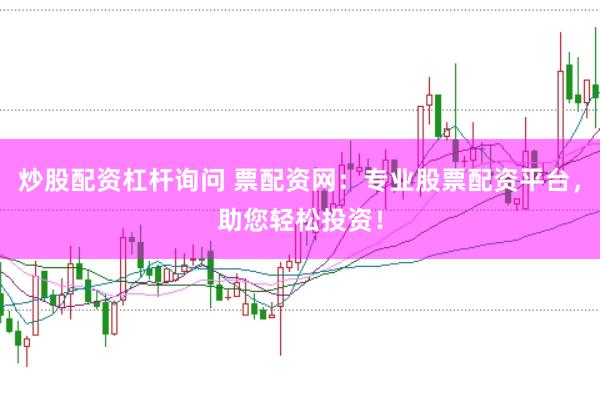 炒股配资杠杆询问 票配资网：专业股票配资平台，助您轻松投资！
