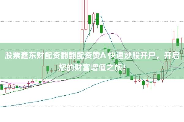 股票鑫东财配资翻翻配资赞A 快速炒股开户，开启您的财富增值之旅！