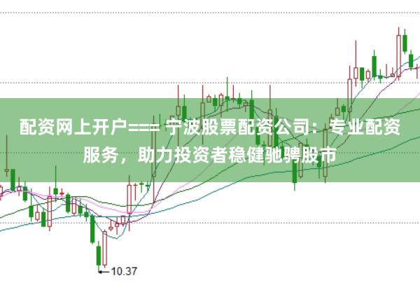 配资网上开户=== 宁波股票配资公司：专业配资服务，助力投资者稳健驰骋股市