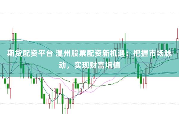 期货配资平台 温州股票配资新机遇：把握市场脉动，实现财富增值