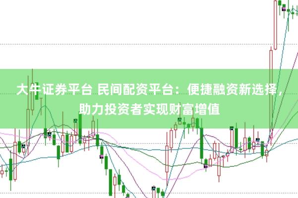 大牛证券平台 民间配资平台：便捷融资新选择，助力投资者实现财富增值