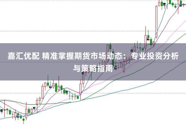嘉汇优配 精准掌握期货市场动态：专业投资分析与策略指南