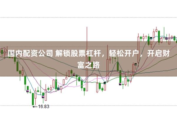 国内配资公司 解锁股票杠杆，轻松开户，开启财富之路