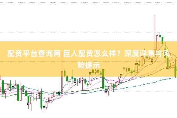 配资平台查询网 巨人配资怎么样？深度评测与风险提示