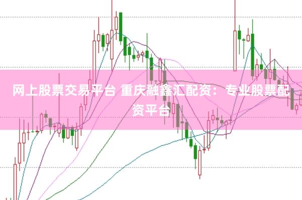 网上股票交易平台 重庆融鑫汇配资：专业股票配资平台