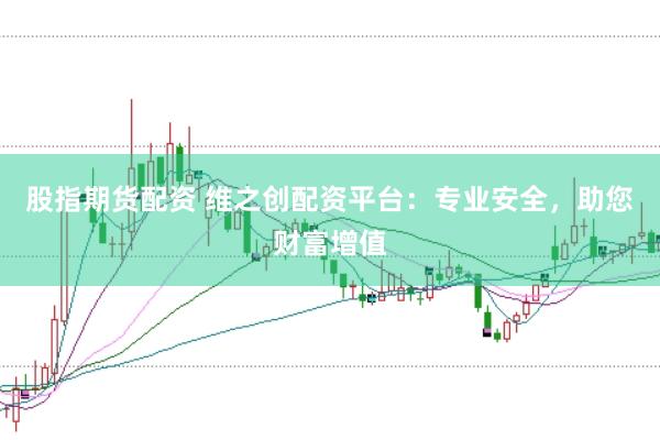 股指期货配资 维之创配资平台：专业安全，助您财富增值