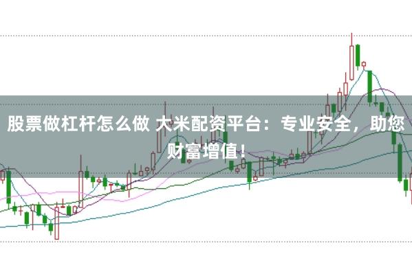 股票做杠杆怎么做 大米配资平台：专业安全，助您财富增值！