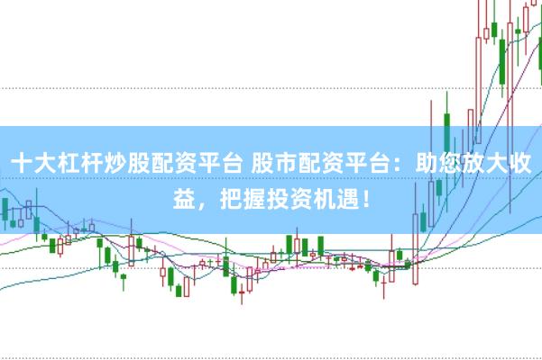 十大杠杆炒股配资平台 股市配资平台：助您放大收益，把握投资机遇！