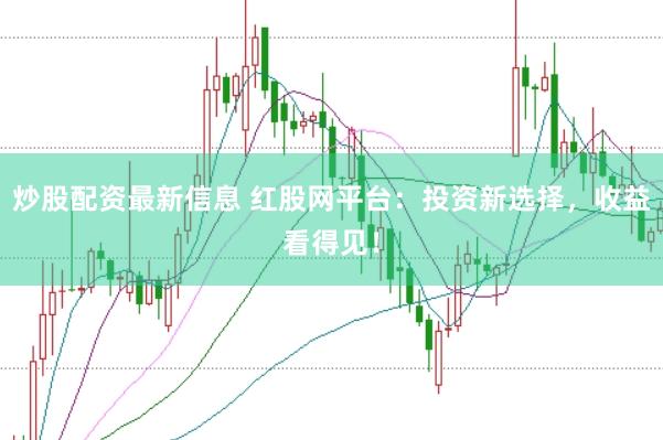 炒股配资最新信息 红股网平台：投资新选择，收益看得见！