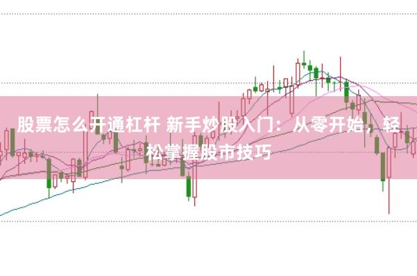 股票怎么开通杠杆 新手炒股入门：从零开始，轻松掌握股市技巧