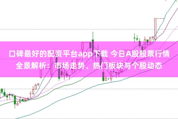 口碑最好的配资平台app下载 今日A股股票行情全景解析：市场走势、热门板块与个股动态