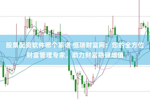 股票配资软件哪个靠谱 恒瑞财富网：您的全方位财富管理专家，助力财富稳健增值