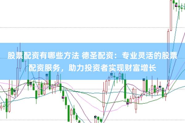 股票配资有哪些方法 德圣配资：专业灵活的股票配资服务，助力投资者实现财富增长