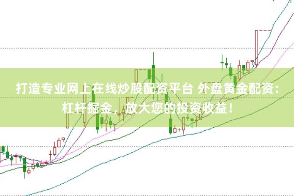 打造专业网上在线炒股配资平台 外盘黄金配资：杠杆掘金，放大您的投资收益！