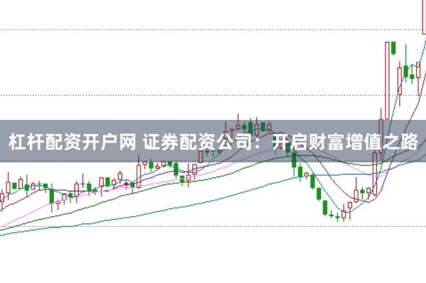 杠杆配资开户网 证券配资公司:开启财富增值之路