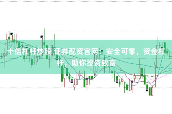 十倍杠杆炒股 证券配资官网:安全可靠,资金杠杆,助你投资致富