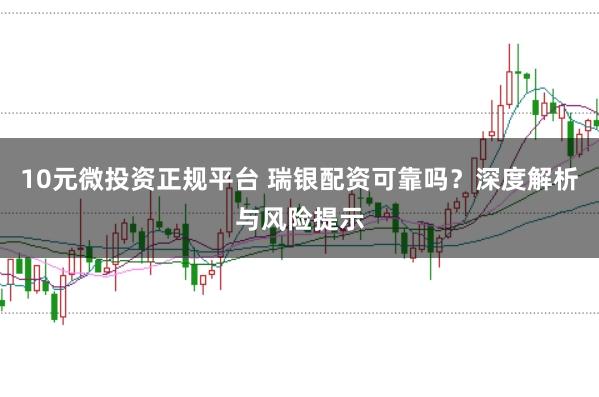 10元微投资正规平台 瑞银配资可靠吗?深度解析与风险提示