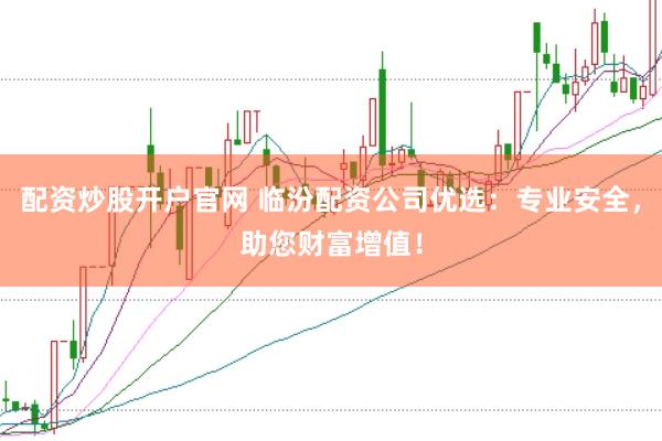 配资炒股开户官网 临汾配资公司优选:专业安全,助您财富增值!