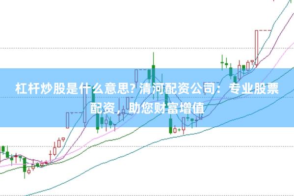 杠杆炒股是什么意思? 清河配资公司:专业股票配资,助您财富增值
