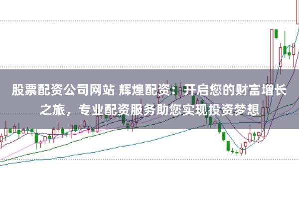 股票配资公司网站 辉煌配资:开启您的财富增长之旅,专业配资服务助您实现投资梦想