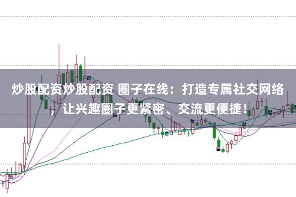 炒股配资炒股配资 圈子在线:打造专属社交网络,让兴趣圈子更紧密、交流更便捷!