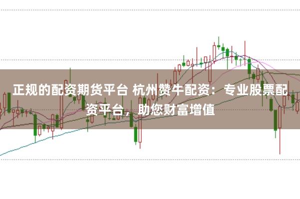 正规的配资期货平台 杭州赞牛配资:专业股票配资平台,助您财富增值