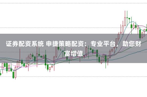 证券配资系统 申捷策略配资:专业平台,助您财富增值