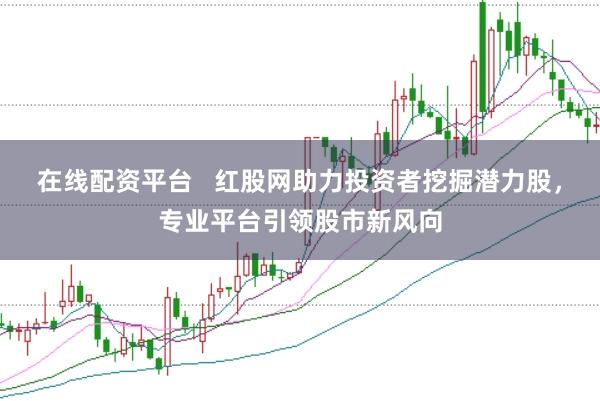 在线配资平台 红股网助力投资者挖掘潜力股,专业平台引领股市新风向