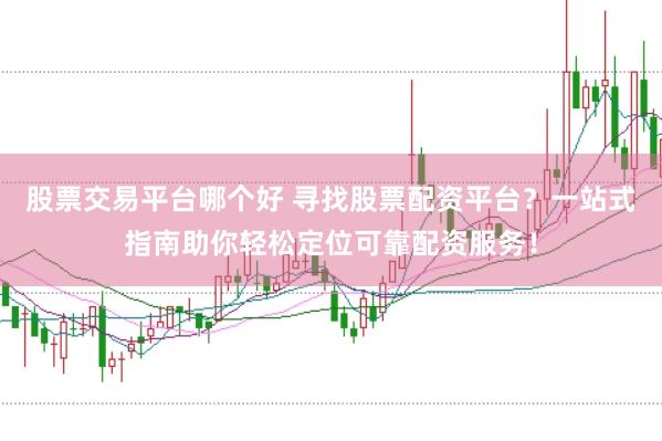 股票交易平台哪个好 寻找股票配资平台？一站式指南助你轻松定位可靠配资服务！