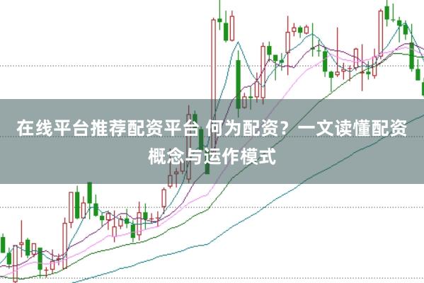 在线平台推荐配资平台 何为配资？一文读懂配资概念与运作模式