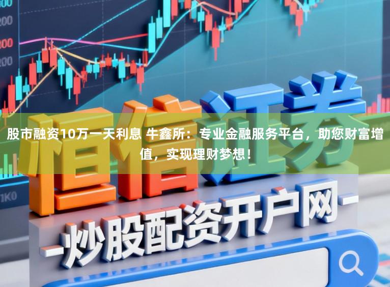 股市融资10万一天利息 牛鑫所：专业金融服务平台，助您财富增值，实现理财梦想！