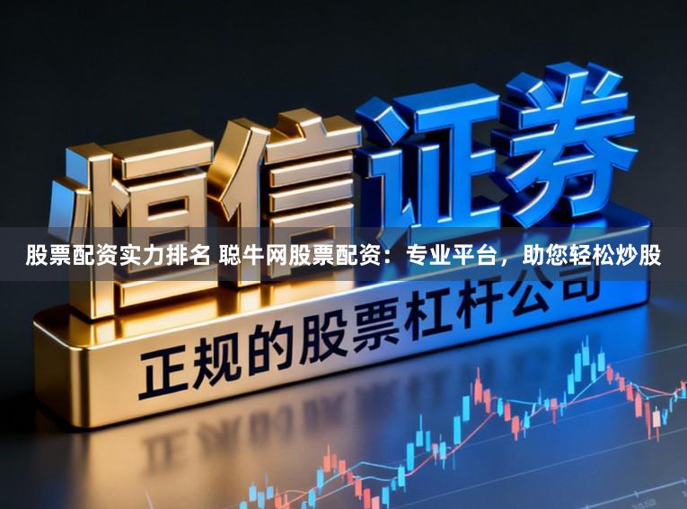 股票配资实力排名 聪牛网股票配资：专业平台，助您轻松炒股