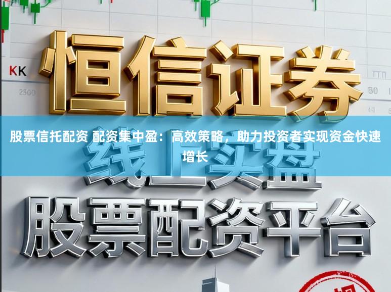 股票信托配资 配资集中盈：高效策略，助力投资者实现资金快速增长