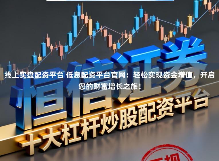 线上实盘配资平台 低息配资平台官网:轻松实现资金增值,开启您的财富增长之旅!