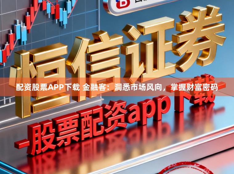 配资股票APP下载 金融客:洞悉市场风向,掌握财富密码