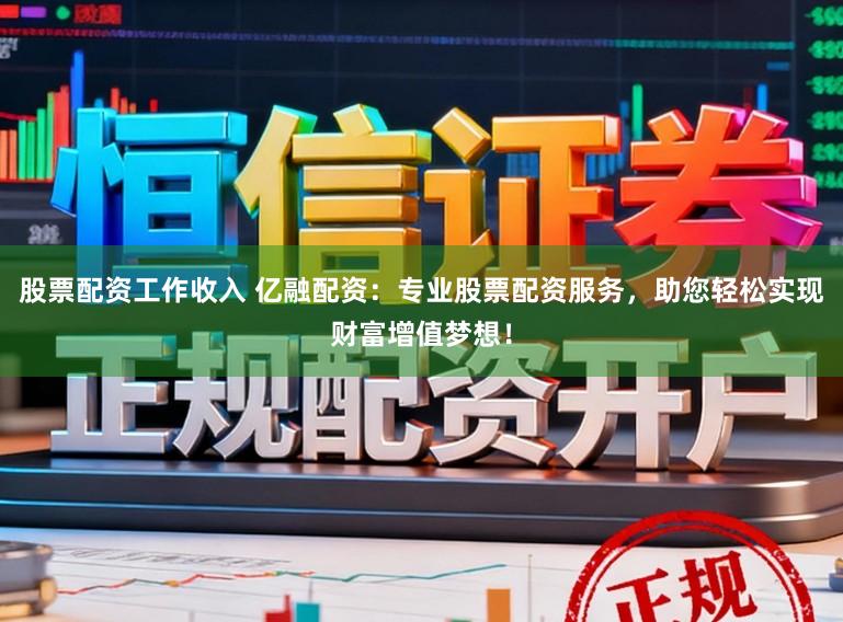 股票配资工作收入 亿融配资：专业股票配资服务，助您轻松实现财富增值梦想！