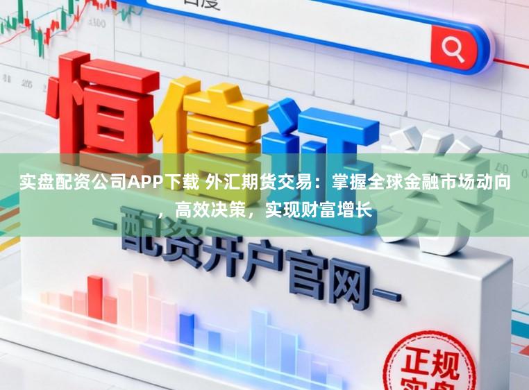 实盘配资公司APP下载 外汇期货交易：掌握全球金融市场动向，高效决策，实现财富增长